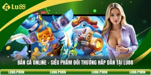 Bắn Cá Online - Siêu Phẩm Đổi Thưởng Hấp Dẫn Tại Lu88