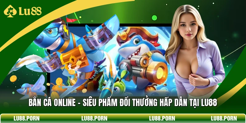 Bắn Cá Online - Siêu Phẩm Đổi Thưởng Hấp Dẫn Tại Lu88