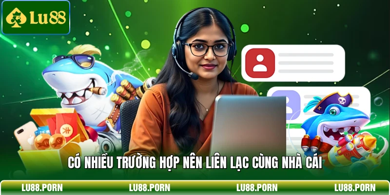Có nhiều trường hợp nên liên lạc cùng nhà cái