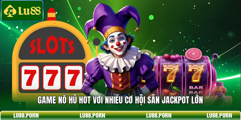 Game nổ hũ hot với nhiều cơ hội săn jackpot lớn 