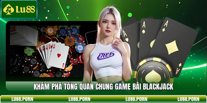 Khám phá tổng quan chung game bài Blackjack