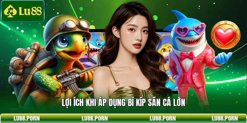 Lợi ích khi áp dụng bí kíp săn cá lớn