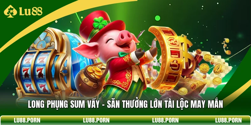 Long Phụng Sum Vầy - Săn Thưởng Lớn Tài Lộc May Mắn