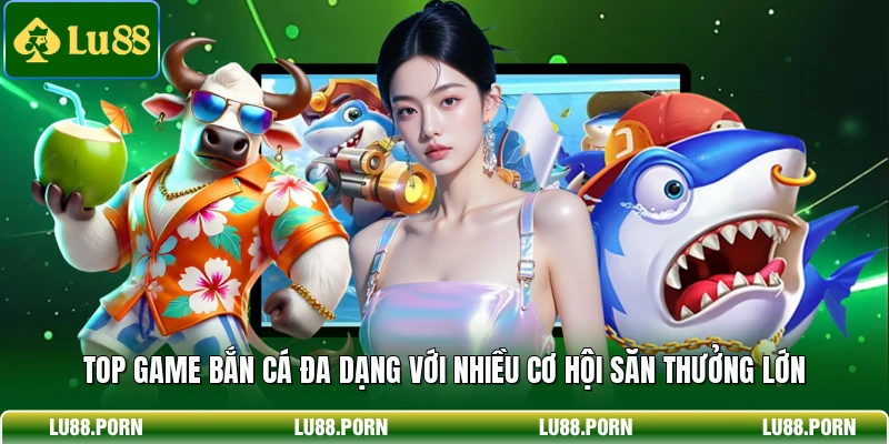 Top game bắn cá đa dạng với nhiều cơ hội săn thưởng lớn 